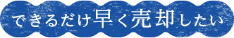 できるだけ早く売却したい