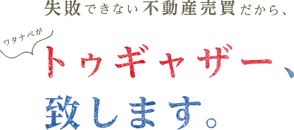 失敗できない不動産売買だから、ワタナベがトゥギャザー致します